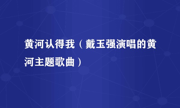 黄河认得我（戴玉强演唱的黄河主题歌曲）