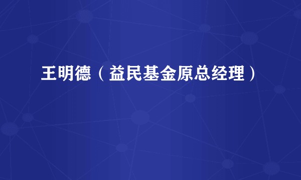 王明德(益民基金原总经理)