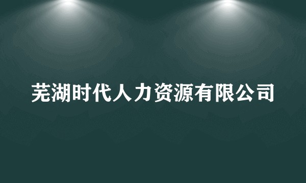 芜湖时代人力资源有限公司