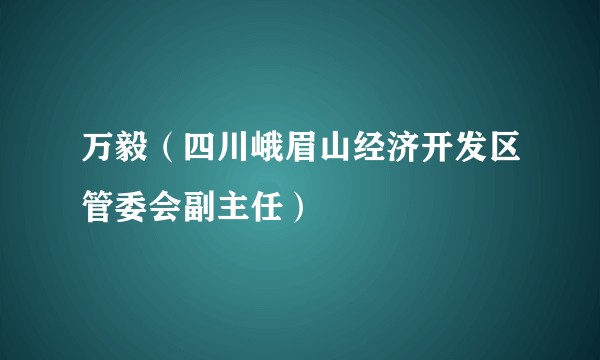 万毅（四川峨眉山经济开发区管委会副主任）