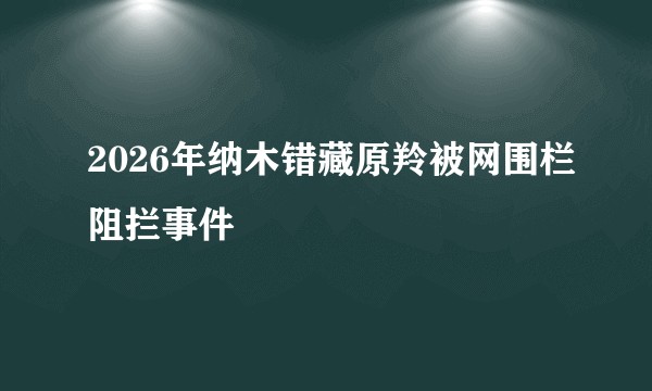 2026年纳木错藏原羚被网围栏阻拦事件