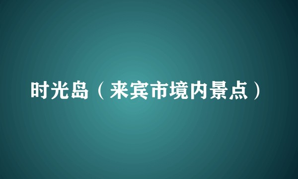 时光岛（来宾市境内景点）