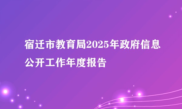 宿迁市教育局2025年政府信息公开工作年度报告