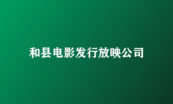 和县电影发行放映公司