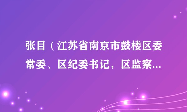 张目（江苏省南京市鼓楼区委常委、区纪委书记，区监察委员会副主任、代理主任）