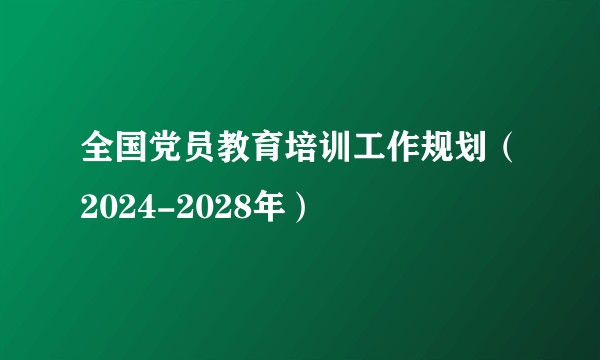 全国党员教育培训工作规划（2024-2028年）