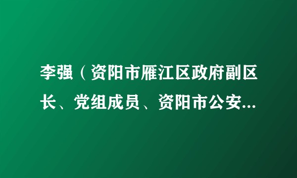 李强（资阳市雁江区政府副区长、党组成员、资阳市公安局雁江区分局局长、党委书记、督察长（兼））