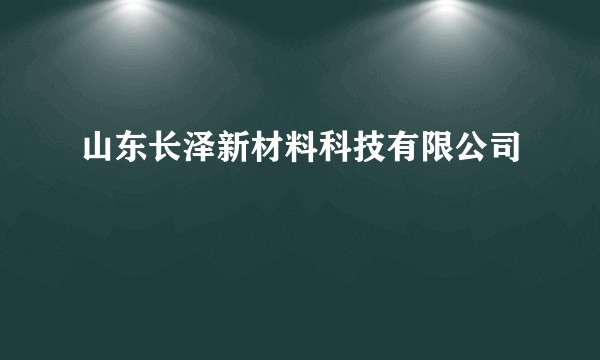 山东长泽新材料科技有限公司