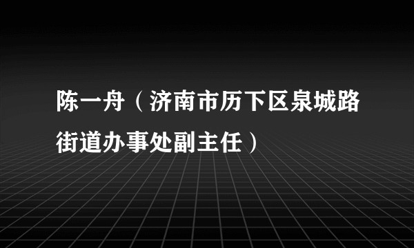 陈一舟（济南市历下区泉城路街道办事处副主任）