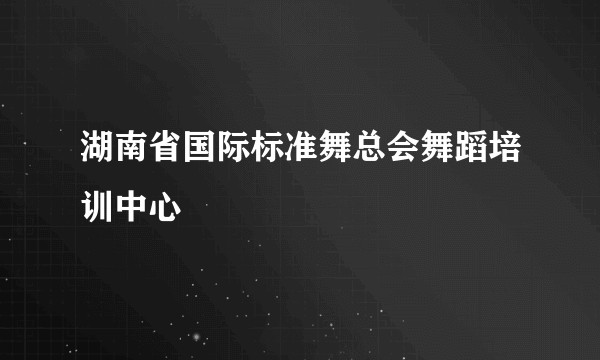 湖南省国际标准舞总会舞蹈培训中心