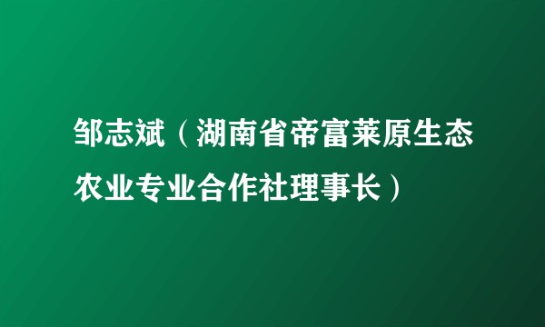 邹志斌(湖南省帝富莱原生态农业专业合作社理事长)