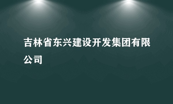 吉林省东兴建设开发集团有限公司
