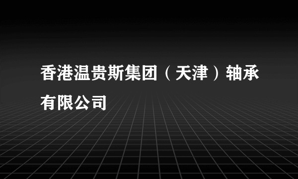 香港温贵斯集团（天津）轴承有限公司