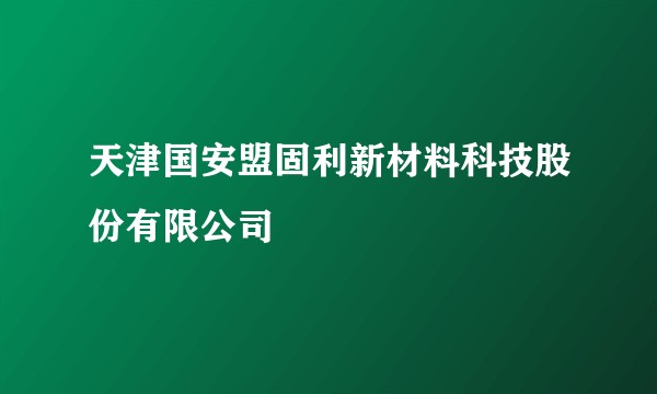 天津国安盟固利新材料科技股份有限公司
