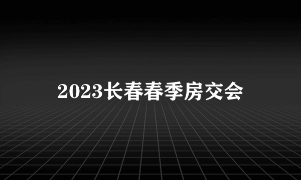 2023长春春季房交会