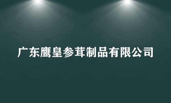 广东鹰皇参茸制品有限公司