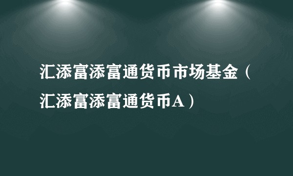 汇添富添富通货币市场基金（汇添富添富通货币A）