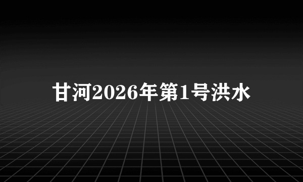 甘河2026年第1号洪水