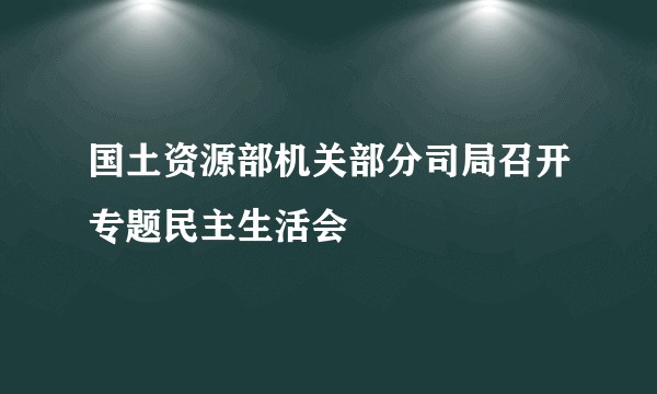 国土资源部机关部分司局召开专题民主生活会