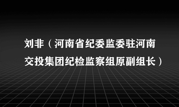 刘非（河南省纪委监委驻河南交投集团纪检监察组原副组长）