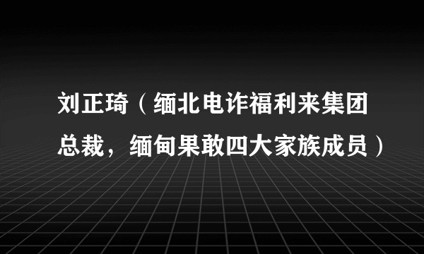 刘正琦（缅北电诈福利来集团总裁，缅甸果敢四大家族成员）