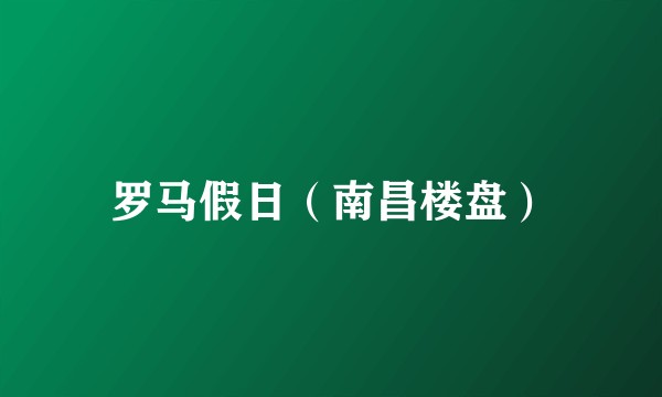 罗马假日（南昌楼盘）