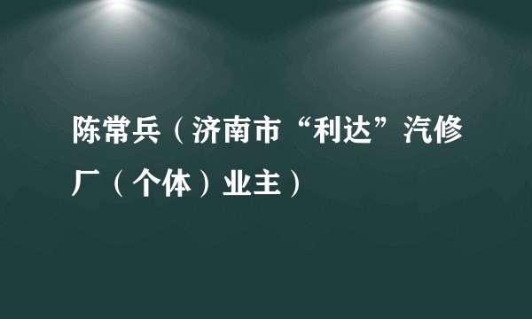 陈常兵（济南市“利达”汽修厂（个体）业主）