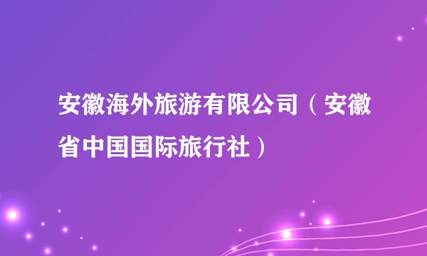 安徽海外旅游有限公司（安徽省中国国际旅行社）