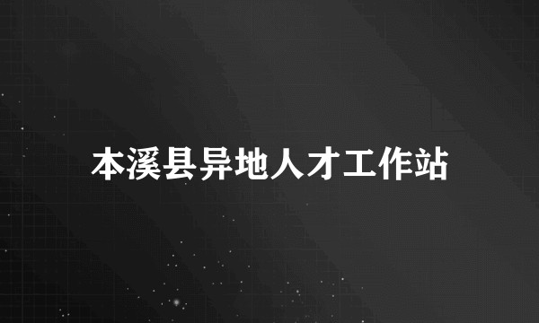 本溪县异地人才工作站