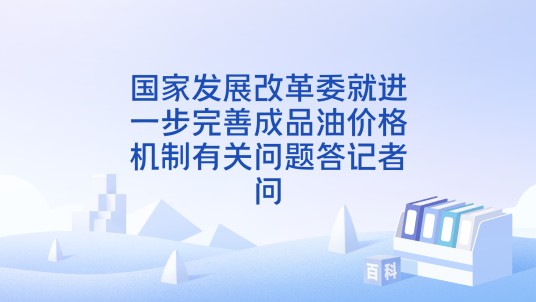 国家发展改革委就进一步完善成品油价格机制有关问题答记者问