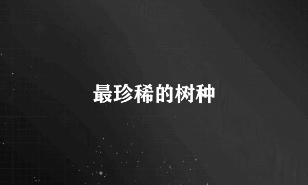 最珍稀的树种