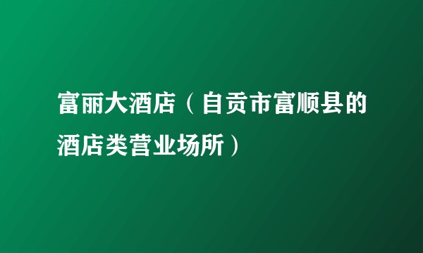 富丽大酒店（自贡市富顺县的酒店类营业场所）