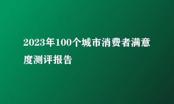 2023年100个城市消费者满意度测评报告