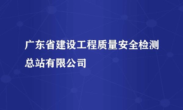 广东省建设工程质量安全检测总站有限公司