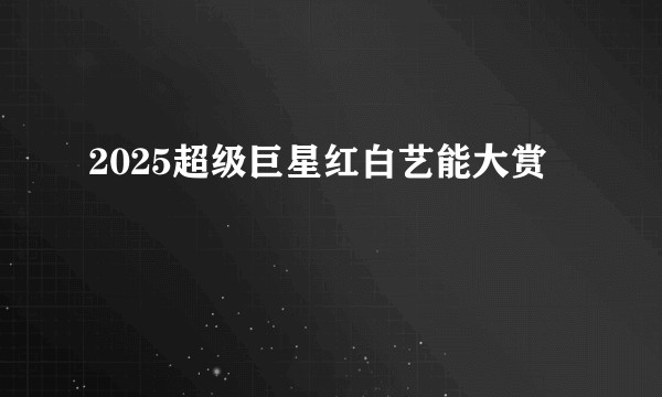 2025超级巨星红白艺能大赏