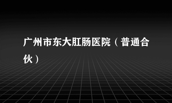 广州市东大肛肠医院（普通合伙）
