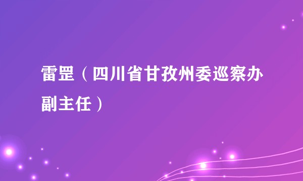 雷罡（四川省甘孜州委巡察办副主任）