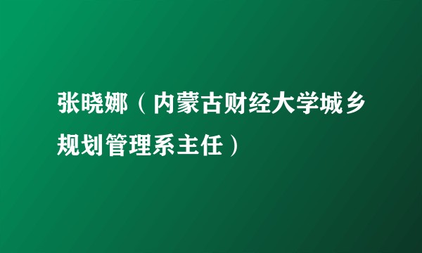 张晓娜（内蒙古财经大学城乡规划管理系主任）