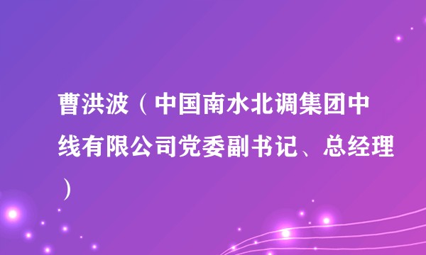 曹洪波（中国南水北调集团中线有限公司党委副书记、总经理）