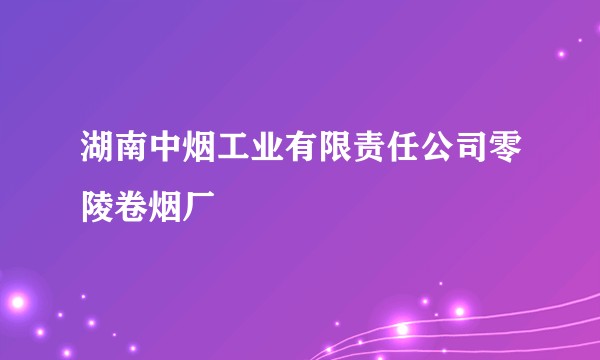 湖南中烟工业有限责任公司零陵卷烟厂