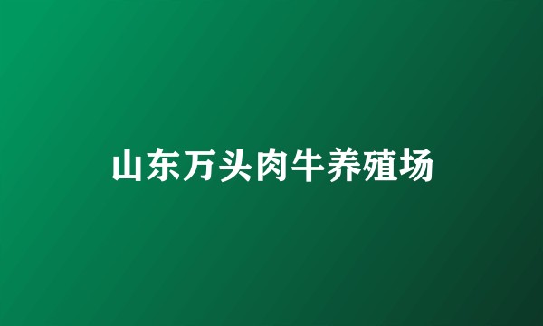 山东万头肉牛养殖场