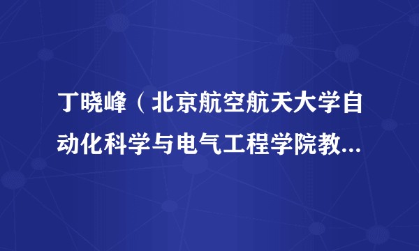 丁晓峰（北京航空航天大学自动化科学与电气工程学院教授、博士生导师）