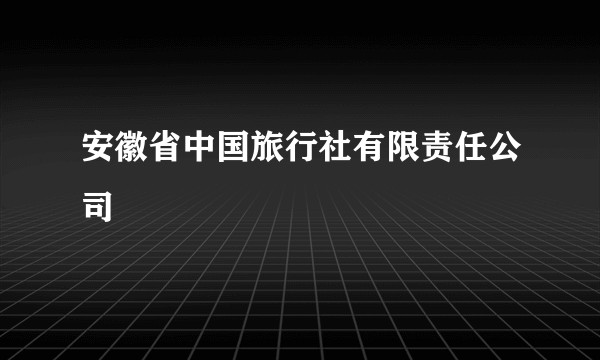 安徽省中国旅行社有限责任公司