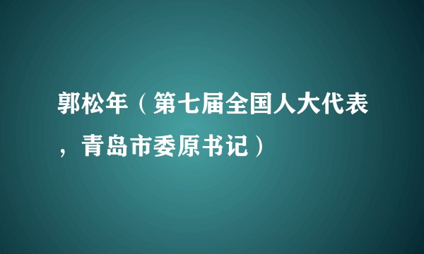 郭松年（第七届全国人大代表，青岛市委原书记）