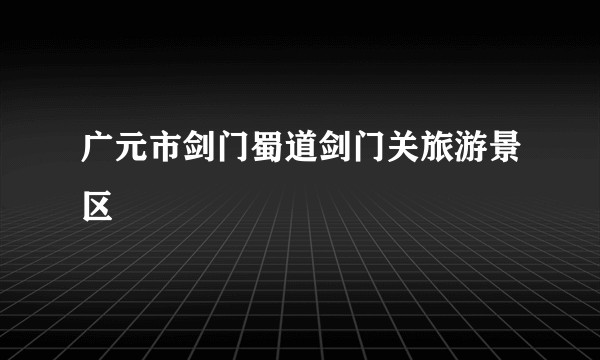 广元市剑门蜀道剑门关旅游景区