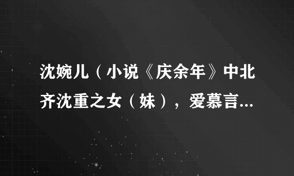 沈婉儿（小说《庆余年》中北齐沈重之女（妹），爱慕言冰云的角色）
