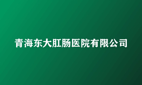 青海东大肛肠医院有限公司