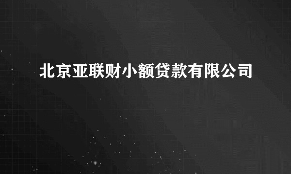 北京亚联财小额贷款有限公司