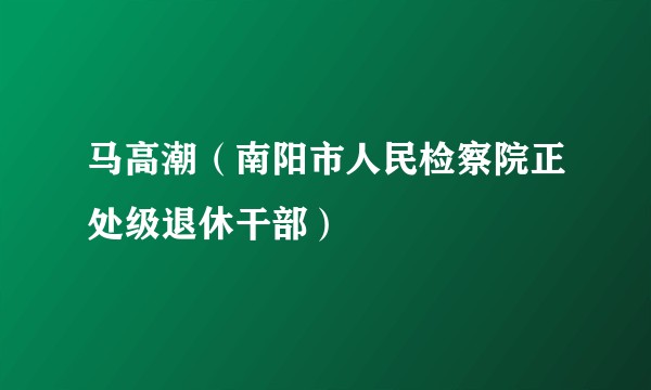 马高潮（南阳市人民检察院正处级退休干部）