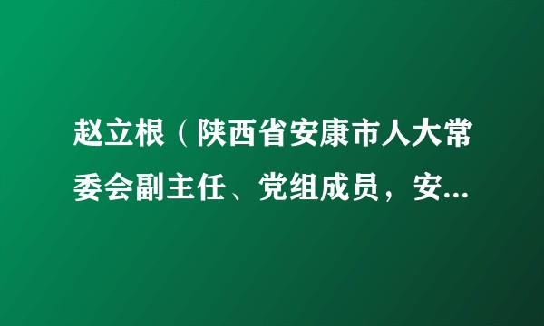 赵立根（陕西省安康市人大常委会副主任、党组成员，安康市总工会党组书记、主席）